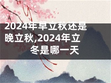 2024年早立秋还是晚立秋,2024年立冬是哪一天