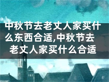 中秋节去老丈人家买什么东西合适,中秋节去老丈人家买什么合适