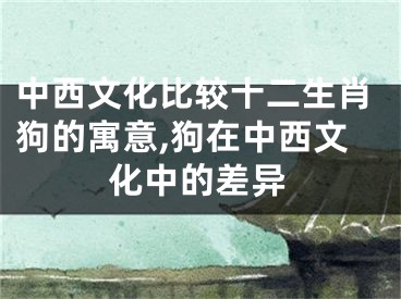 中西文化比较十二生肖狗的寓意,狗在中西文化中的差异