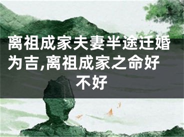 离祖成家夫妻半途迁婚为吉,离祖成家之命好不好