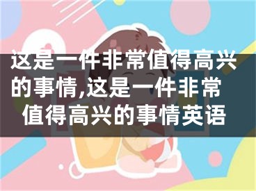 这是一件非常值得高兴的事情,这是一件非常值得高兴的事情英语