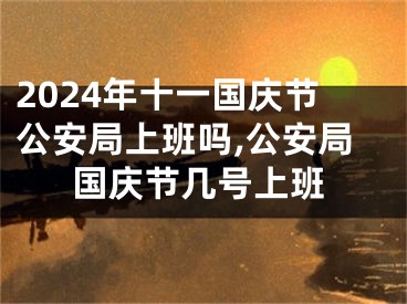 2024年十一国庆节公安局上班吗,公安局国庆节几号上班