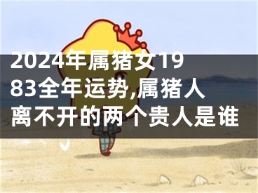 2024年属猪女1983全年运势,属猪人离不开的两个贵人是谁
