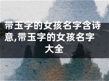 带玉字的女孩名字含诗意,带玉字的女孩名字大全