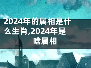2024年的属相是什么生肖,2024年是啥属相