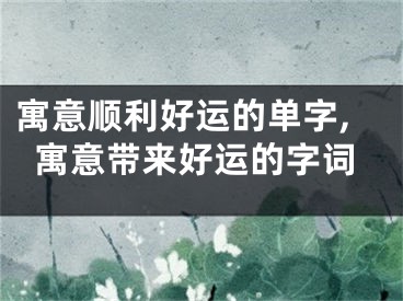 寓意顺利好运的单字,寓意带来好运的字词