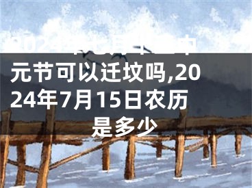 2024年七月十五中元节可以迁坟吗,2024年7月15日农历是多少