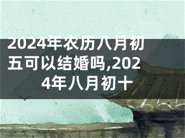 2024年农历八月初五可以结婚吗,2024年八月初十