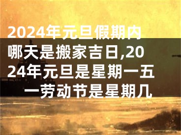 2024年元旦假期内哪天是搬家吉日,2024年元旦是星期一五一劳动节是星期几