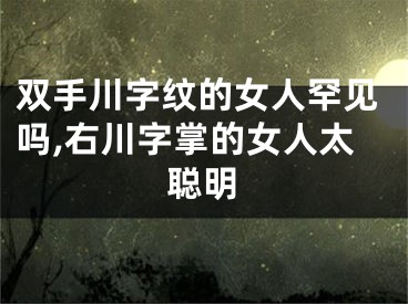 双手川字纹的女人罕见吗,右川字掌的女人太聪明