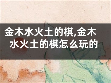 金木水火土的棋,金木水火土的棋怎么玩的