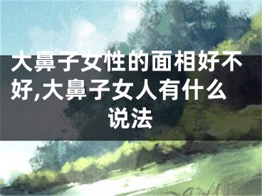 大鼻子女性的面相好不好,大鼻子女人有什么说法
