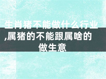 生肖猪不能做什么行业,属猪的不能跟属啥的做生意
