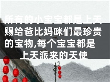 所有的小宝宝都是上天赐给爸比妈咪们最珍贵的宝物,每个宝宝都是上天派来的天使