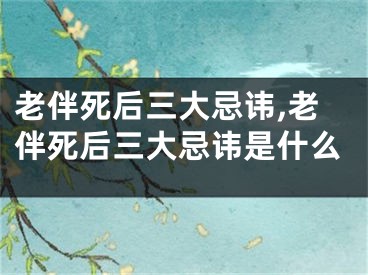老伴死后三大忌讳,老伴死后三大忌讳是什么