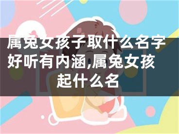 属兔女孩子取什么名字好听有内涵,属兔女孩起什么名