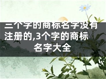 三个字的商标名字没有注册的,3个字的商标名字大全