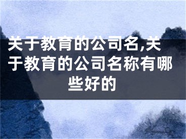 关于教育的公司名,关于教育的公司名称有哪些好的