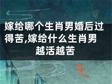 嫁给哪个生肖男婚后过得苦,嫁给什么生肖男越活越苦