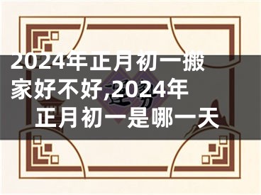 2024年正月初一搬家好不好,2024年正月初一是哪一天