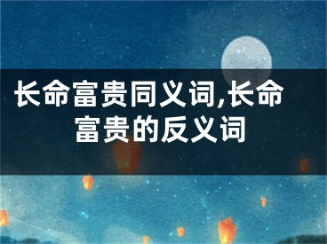 长命富贵同义词,长命富贵的反义词
