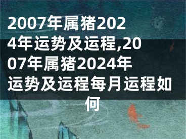 2007年属猪2024年运势及运程,2007年属猪2024年运势及运程每月运程如何