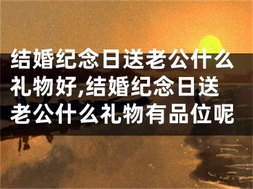 结婚纪念日送老公什么礼物好,结婚纪念日送老公什么礼物有品位呢