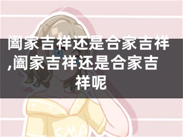 阖家吉祥还是合家吉祥,阖家吉祥还是合家吉祥呢