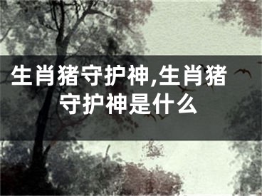 生肖猪守护神,生肖猪守护神是什么