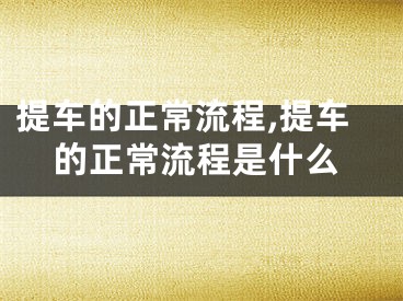 提车的正常流程,提车的正常流程是什么