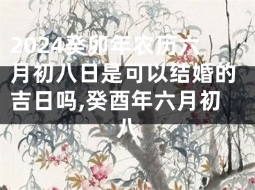 2024癸卯年农历六月初八日是可以结婚的吉日吗,癸酉年六月初八