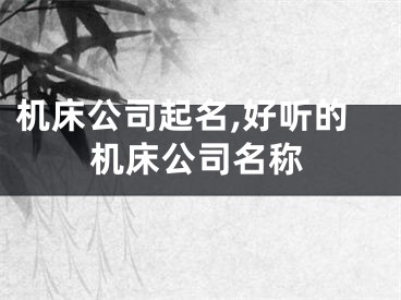 机床公司起名,好听的机床公司名称