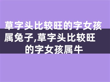 草字头比较旺的字女孩属兔子,草字头比较旺的字女孩属牛