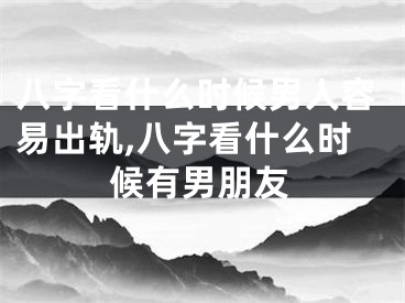 八字看什么时候男人容易出轨,八字看什么时候有男朋友