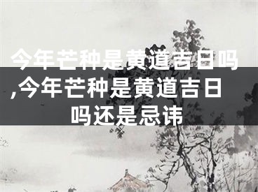 今年芒种是黄道吉日吗,今年芒种是黄道吉日吗还是忌讳
