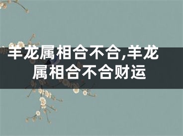 羊龙属相合不合,羊龙属相合不合财运