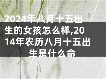 2024年八月十五出生的女孩怎么样,2014年农历八月十五出生是什么命