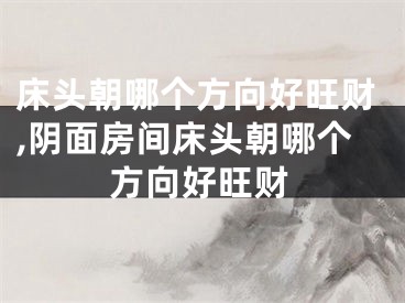 床头朝哪个方向好旺财,阴面房间床头朝哪个方向好旺财