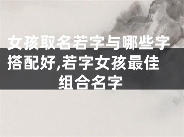女孩取名若字与哪些字搭配好,若字女孩最佳组合名字