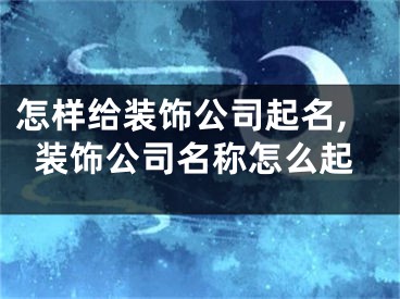 怎样给装饰公司起名,装饰公司名称怎么起