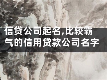 信贷公司起名,比较霸气的信用贷款公司名字