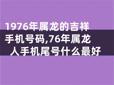 1976年属龙的吉祥手机号码,76年属龙人手机尾号什么最好