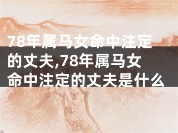 78年属马女命中注定的丈夫,78年属马女命中注定的丈夫是什么
