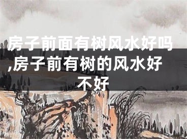 房子前面有树风水好吗,房子前有树的风水好不好