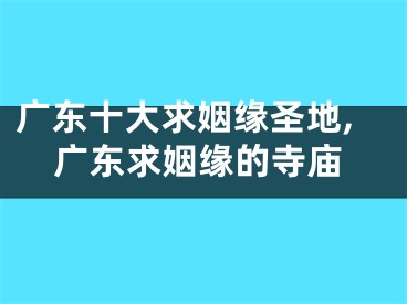广东十大求姻缘圣地,广东求姻缘的寺庙