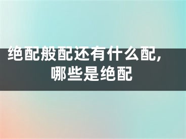 绝配般配还有什么配,哪些是绝配