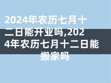 2024年农历七月十二日能开业吗,2024年农历七月十二日能搬家吗