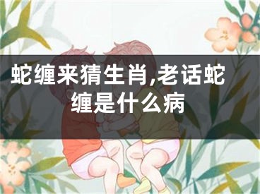 蛇缠来猜生肖,老话蛇缠是什么病