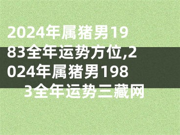 2024年属猪男1983全年运势方位,2024年属猪男1983全年运势三藏网