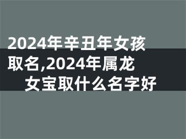 2024年辛丑年女孩取名,2024年属龙女宝取什么名字好
